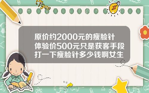 原价约2000元的瘦脸针体验价500元只是获客手段打一下瘦脸针多少钱啊女生