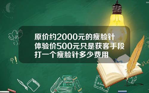 原价约2000元的瘦脸针体验价500元只是获客手段打一个瘦脸针多少费用
