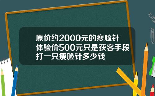 原价约2000元的瘦脸针体验价500元只是获客手段打一只瘦脸针多少钱