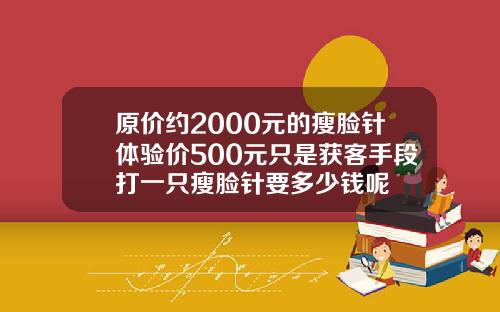 原价约2000元的瘦脸针体验价500元只是获客手段打一只瘦脸针要多少钱呢