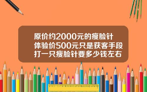 原价约2000元的瘦脸针体验价500元只是获客手段打一只瘦脸针要多少钱左右