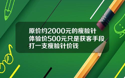 原价约2000元的瘦脸针体验价500元只是获客手段打一支瘦脸针价钱