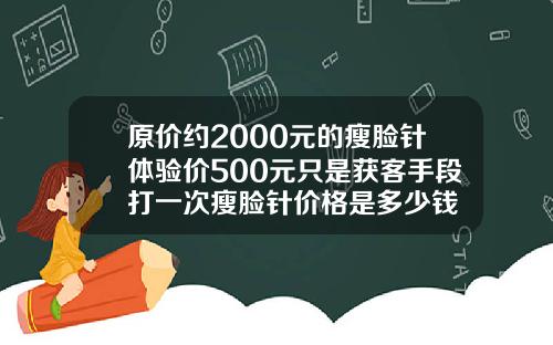原价约2000元的瘦脸针体验价500元只是获客手段打一次瘦脸针价格是多少钱