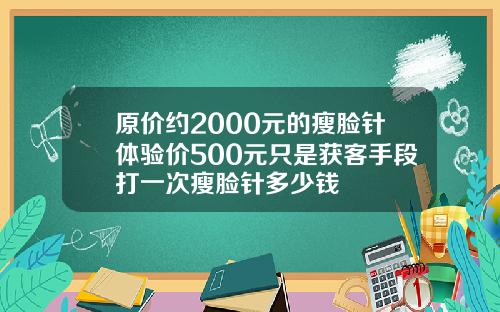 原价约2000元的瘦脸针体验价500元只是获客手段打一次瘦脸针多少钱