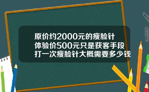 原价约2000元的瘦脸针体验价500元只是获客手段打一次瘦脸针大概需要多少钱左右