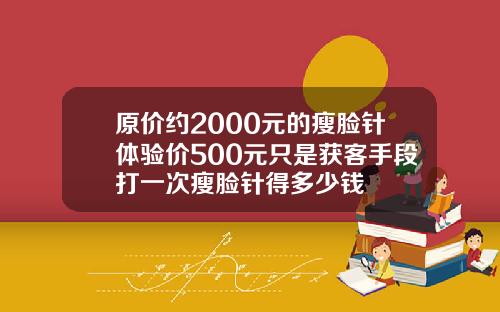 原价约2000元的瘦脸针体验价500元只是获客手段打一次瘦脸针得多少钱