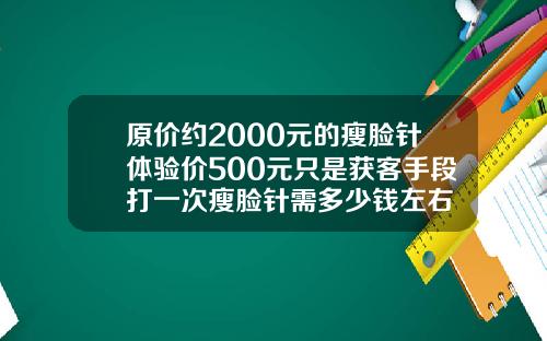 原价约2000元的瘦脸针体验价500元只是获客手段打一次瘦脸针需多少钱左右