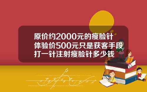原价约2000元的瘦脸针体验价500元只是获客手段打一针注射瘦脸针多少钱