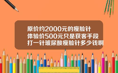 原价约2000元的瘦脸针体验价500元只是获客手段打一针玻尿酸瘦脸针多少钱啊