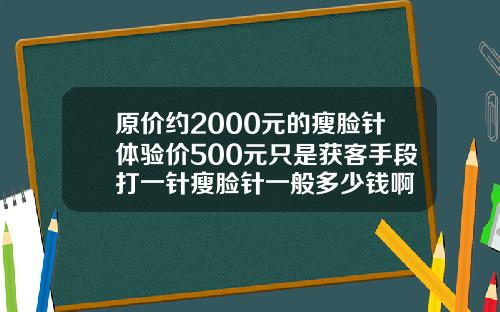 原价约2000元的瘦脸针体验价500元只是获客手段打一针瘦脸针一般多少钱啊