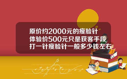 原价约2000元的瘦脸针体验价500元只是获客手段打一针瘦脸针一般多少钱左右