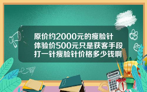 原价约2000元的瘦脸针体验价500元只是获客手段打一针瘦脸针价格多少钱啊
