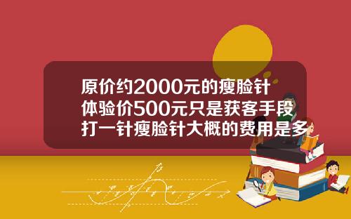 原价约2000元的瘦脸针体验价500元只是获客手段打一针瘦脸针大概的费用是多少