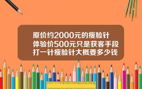 原价约2000元的瘦脸针体验价500元只是获客手段打一针瘦脸针大概要多少钱