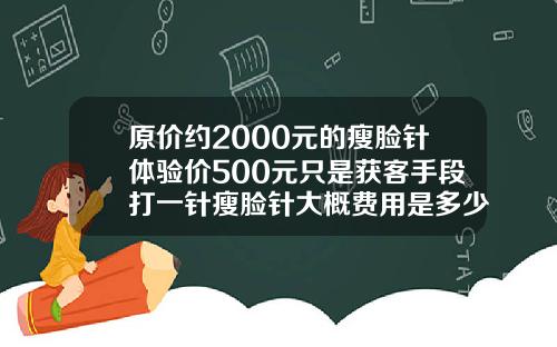原价约2000元的瘦脸针体验价500元只是获客手段打一针瘦脸针大概费用是多少啊