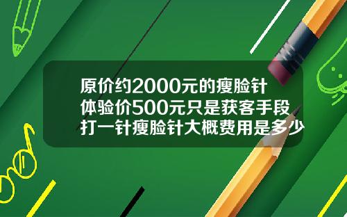 原价约2000元的瘦脸针体验价500元只是获客手段打一针瘦脸针大概费用是多少钱