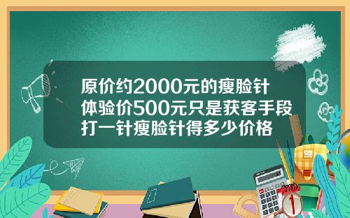 原价约2000元的瘦脸针体验价500元只是获客手段打一针瘦脸针得多少价格
