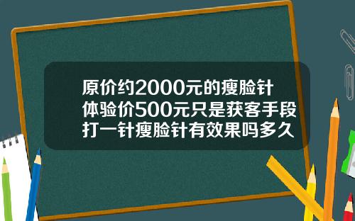 原价约2000元的瘦脸针体验价500元只是获客手段打一针瘦脸针有效果吗多久