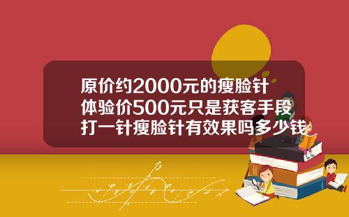 原价约2000元的瘦脸针体验价500元只是获客手段打一针瘦脸针有效果吗多少钱