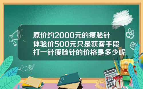 原价约2000元的瘦脸针体验价500元只是获客手段打一针瘦脸针的价格是多少呢图片