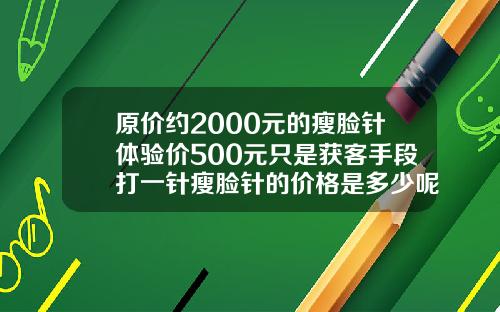 原价约2000元的瘦脸针体验价500元只是获客手段打一针瘦脸针的价格是多少呢