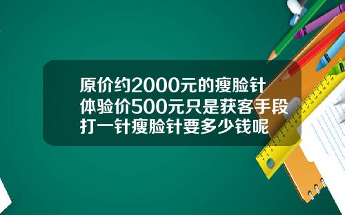 原价约2000元的瘦脸针体验价500元只是获客手段打一针瘦脸针要多少钱呢