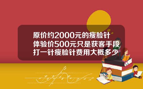 原价约2000元的瘦脸针体验价500元只是获客手段打一针瘦脸针费用大概多少