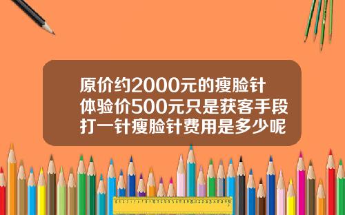 原价约2000元的瘦脸针体验价500元只是获客手段打一针瘦脸针费用是多少呢