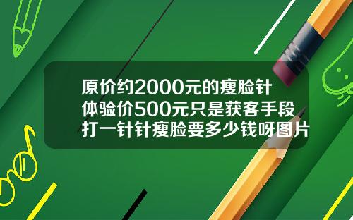 原价约2000元的瘦脸针体验价500元只是获客手段打一针针瘦脸要多少钱呀图片