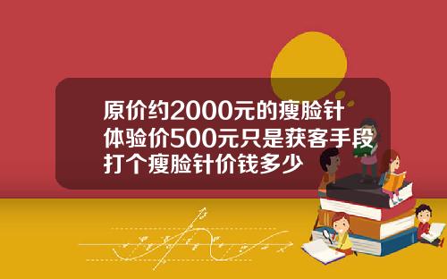 原价约2000元的瘦脸针体验价500元只是获客手段打个瘦脸针价钱多少