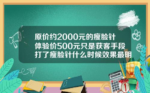 原价约2000元的瘦脸针体验价500元只是获客手段打了瘦脸针什么时候效果最明显