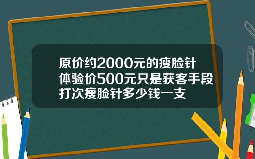 原价约2000元的瘦脸针体验价500元只是获客手段打次瘦脸针多少钱一支