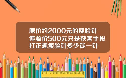 原价约2000元的瘦脸针体验价500元只是获客手段打正规瘦脸针多少钱一针