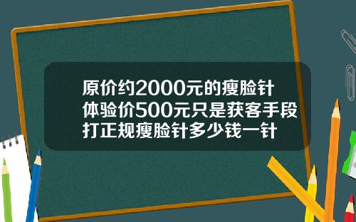 原价约2000元的瘦脸针体验价500元只是获客手段打正规瘦脸针多少钱一针