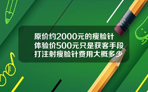 原价约2000元的瘦脸针体验价500元只是获客手段打注射瘦脸针费用大概多少