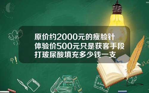 原价约2000元的瘦脸针体验价500元只是获客手段打玻尿酸填充多少钱一支