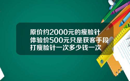 原价约2000元的瘦脸针体验价500元只是获客手段打瘦脸针一次多少钱一次