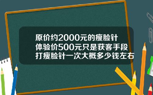 原价约2000元的瘦脸针体验价500元只是获客手段打瘦脸针一次大概多少钱左右