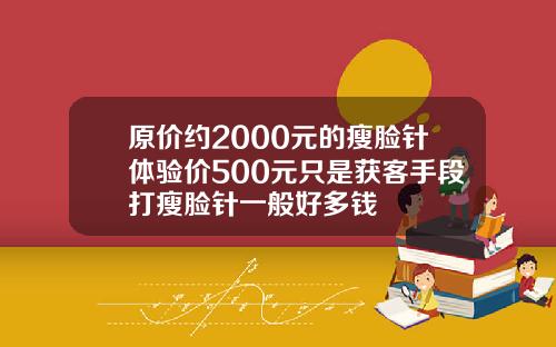 原价约2000元的瘦脸针体验价500元只是获客手段打瘦脸针一般好多钱