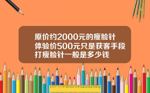 原价约2000元的瘦脸针体验价500元只是获客手段打瘦脸针一般是多少钱