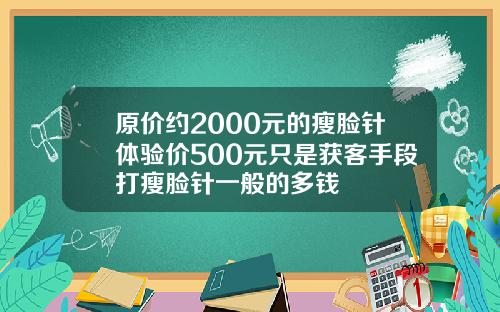 原价约2000元的瘦脸针体验价500元只是获客手段打瘦脸针一般的多钱