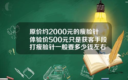 原价约2000元的瘦脸针体验价500元只是获客手段打瘦脸针一般要多少钱左右