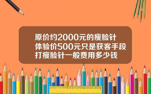 原价约2000元的瘦脸针体验价500元只是获客手段打瘦脸针一般费用多少钱