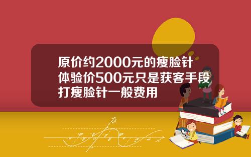 原价约2000元的瘦脸针体验价500元只是获客手段打瘦脸针一般费用