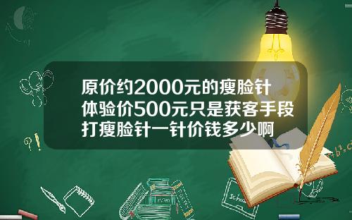 原价约2000元的瘦脸针体验价500元只是获客手段打瘦脸针一针价钱多少啊