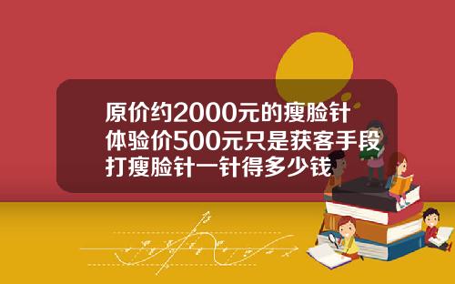原价约2000元的瘦脸针体验价500元只是获客手段打瘦脸针一针得多少钱