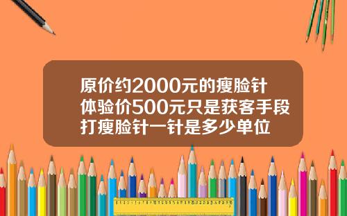 原价约2000元的瘦脸针体验价500元只是获客手段打瘦脸针一针是多少单位
