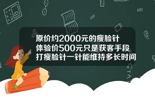 原价约2000元的瘦脸针体验价500元只是获客手段打瘦脸针一针能维持多长时间