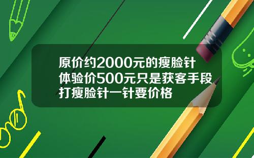 原价约2000元的瘦脸针体验价500元只是获客手段打瘦脸针一针要价格