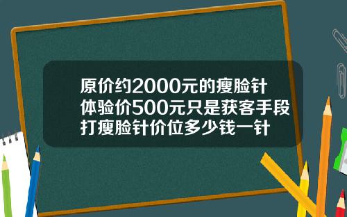 原价约2000元的瘦脸针体验价500元只是获客手段打瘦脸针价位多少钱一针